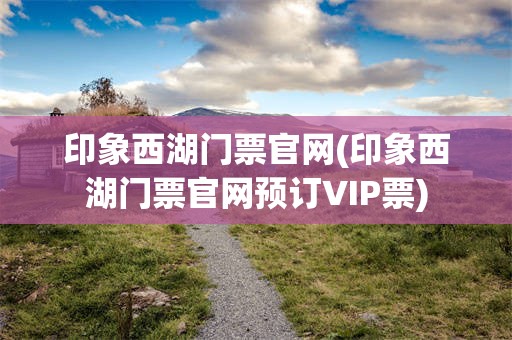 印象西湖门票官网(印象西湖门票官网预订VIP票)