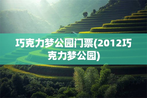 巧克力梦公园门票(2012巧克力梦公园)