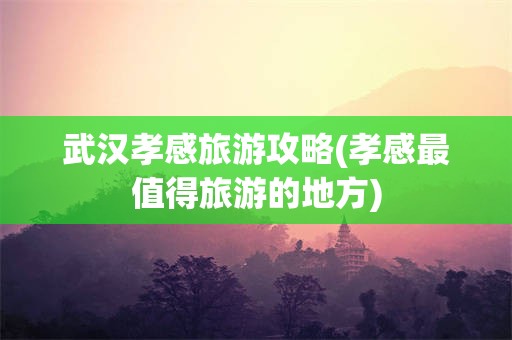 武汉孝感旅游攻略(孝感最值得旅游的地方)