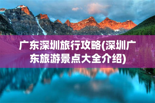 广东深圳旅行攻略(深圳广东旅游景点大全介绍)