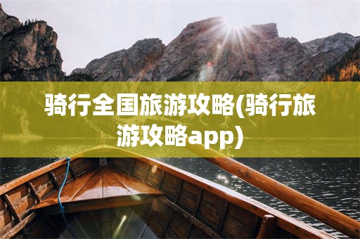 骑行全国旅游攻略(骑行旅游攻略app)