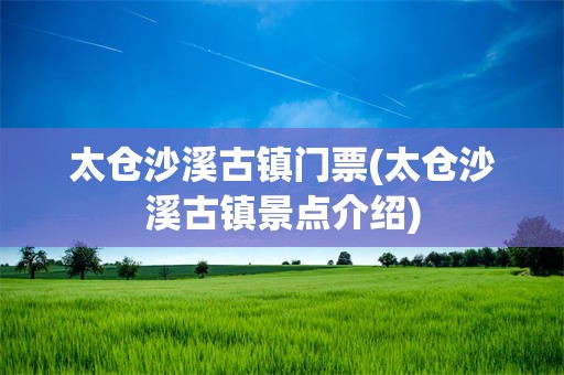 太仓沙溪古镇门票(太仓沙溪古镇景点介绍)